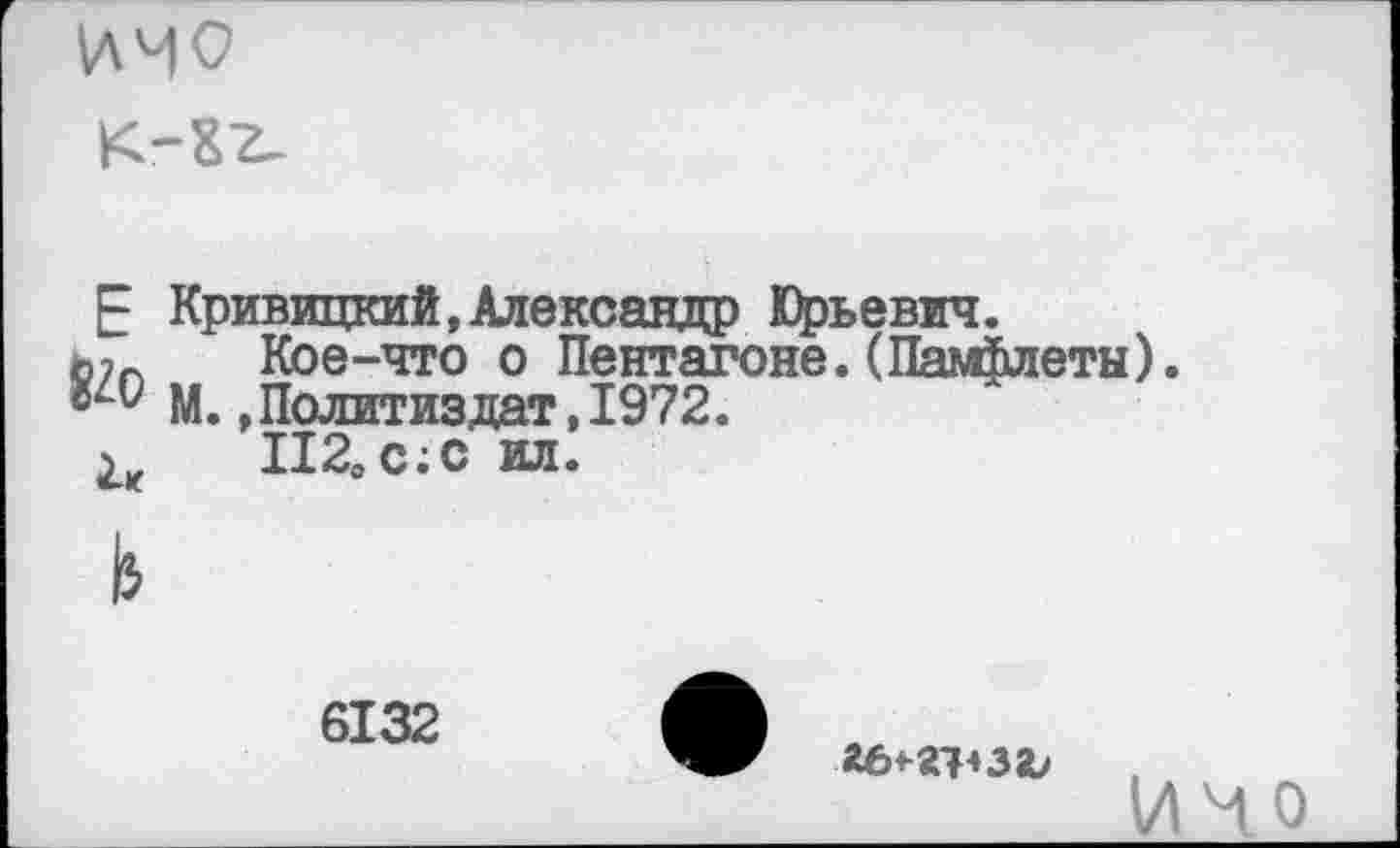 ﻿
Е Кривицкий,Александр Юрьевич.
ь?г. Кое-что о Пентагоне. (Памфлеты).
№ М.»Политиздат,1972.
1, П20с;С ил.
6132
аот* за?
И'Л о